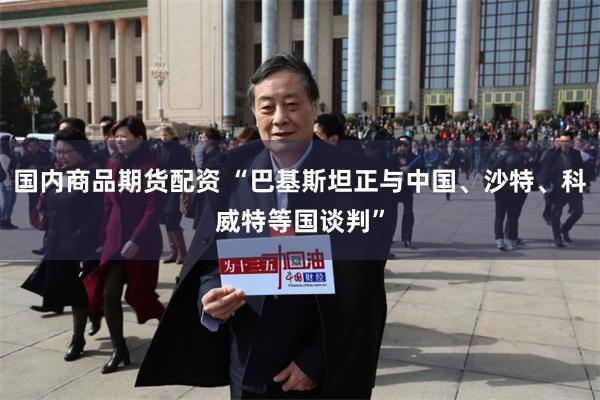 国内商品期货配资 “巴基斯坦正与中国、沙特、科威特等国谈判”