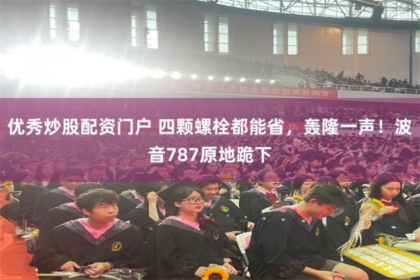 优秀炒股配资门户 四颗螺栓都能省，轰隆一声！波音787原地跪下
