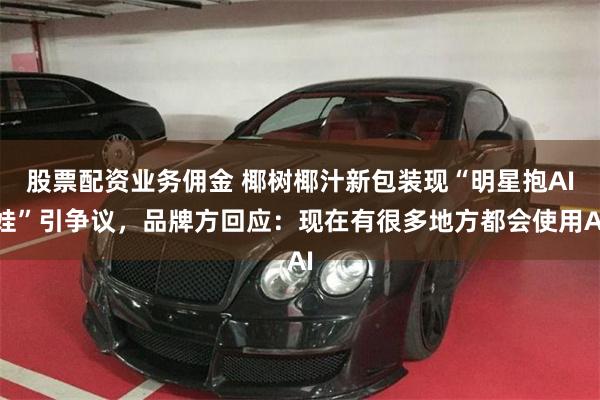 股票配资业务佣金 椰树椰汁新包装现“明星抱AI娃”引争议，品牌方回应：现在有很多地方都会使用AI