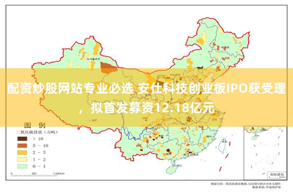 配资炒股网站专业必选 安仕科技创业板IPO获受理，拟首发募资12.18亿元