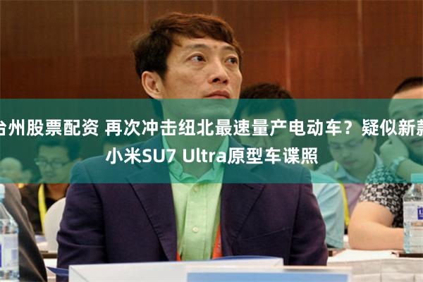 台州股票配资 再次冲击纽北最速量产电动车?疑似新款小米SU7 Ultra原型车谍照