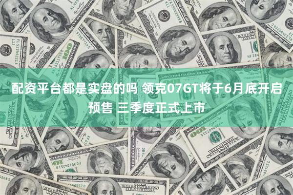 配资平台都是实盘的吗 领克07GT将于6月底开启预售 三季度正式上市