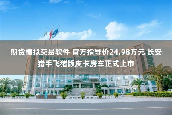 期货模拟交易软件 官方指导价24.98万元 长安猎手飞猪版皮卡房车正式上市