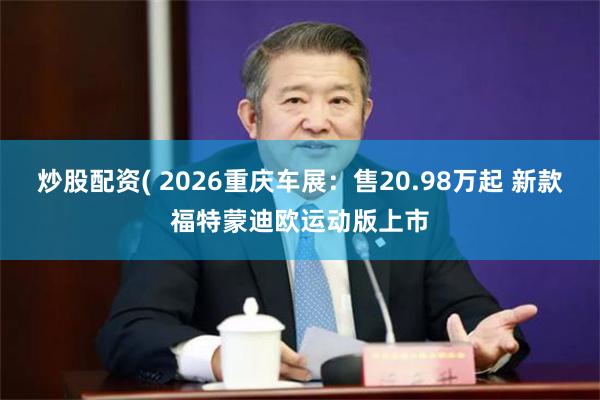 炒股配资( 2026重庆车展：售20.98万起 新款福特蒙迪欧运动版上市