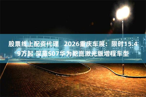 股票线上配资代理 2026重庆车展:限时15.49万起 深蓝S07华为乾崑激光版增程车型