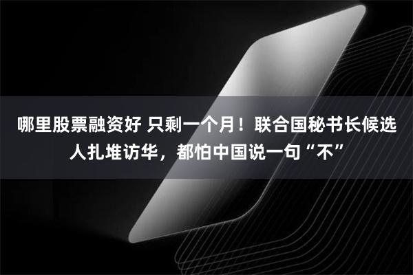 哪里股票融资好 只剩一个月！联合国秘书长候选人扎堆访华，都怕中国说一句“不”