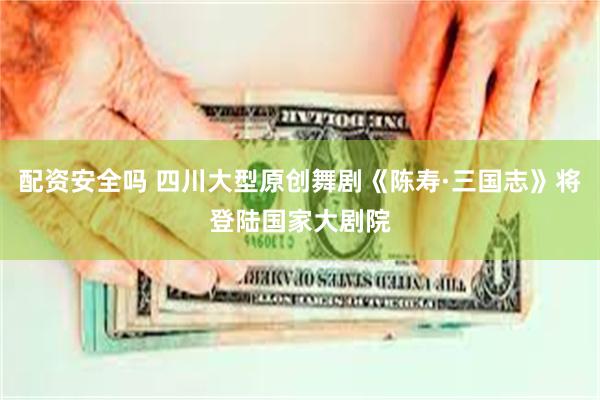 配资安全吗 四川大型原创舞剧《陈寿·三国志》将登陆国家大剧院