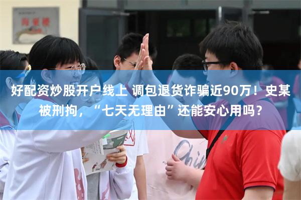 好配资炒股开户线上 调包退货诈骗近90万！史某被刑拘，“七天无理由”还能安心用吗？