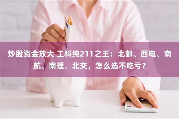 炒股资金放大 工科纯211之王:北邮、西电、南航、南理、北交,怎么选不吃亏?