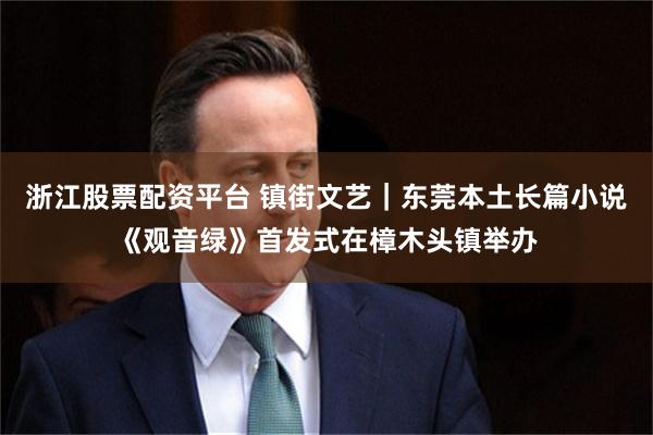 浙江股票配资平台 镇街文艺|东莞本土长篇小说《观音绿》首发式在樟木头镇举办