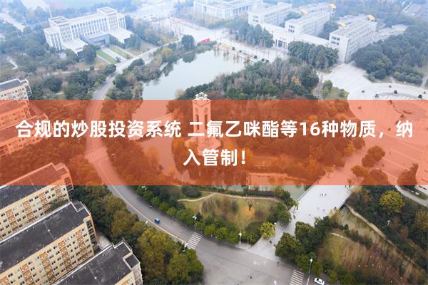 合规的炒股投资系统 二氟乙咪酯等16种物质,纳入管制!