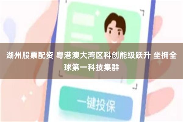 湖州股票配资 粤港澳大湾区科创能级跃升 坐拥全球第一科技集群