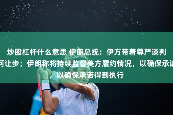 炒股杠杆什么意思 伊朗总统：伊方带着尊严谈判，未作任何让步；伊朗称将持续监督美方履约情况，以确保承诺得到执行