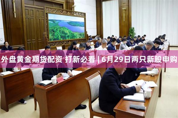 外盘黄金期货配资 打新必看 | 6月29日两只新股申购