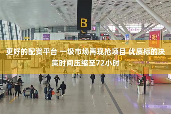 更好的配资平台 一级市场再现抢项目 优质标的决策时间压缩至72小时