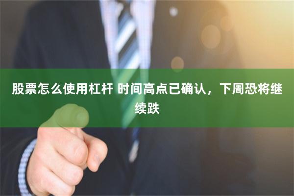 股票怎么使用杠杆 时间高点已确认，下周恐将继续跌