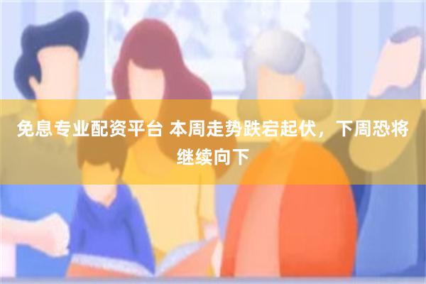 免息专业配资平台 本周走势跌宕起伏，下周恐将继续向下