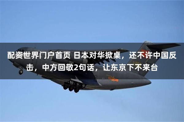 配资世界门户首页 日本对华掀桌,还不许中国反击,中方回敬2句话,让东京下不来台