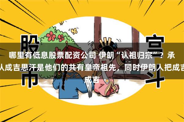 哪里有低息股票配资公司 伊朗“认祖归宗”?承认成吉思汗是他们的共有皇帝祖先,同时伊朗人把成吉