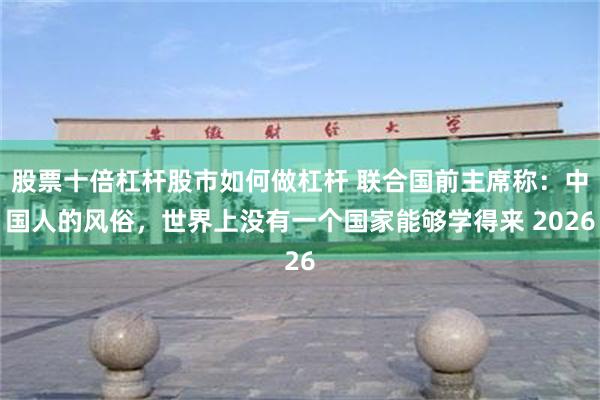 股票十倍杠杆股市如何做杠杆 联合国前主席称：中国人的风俗，世界上没有一个国家能够学得来 2026