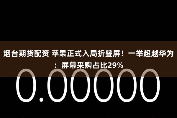 烟台期货配资 苹果正式入局折叠屏!一举超越华为:屏幕采购占比29%