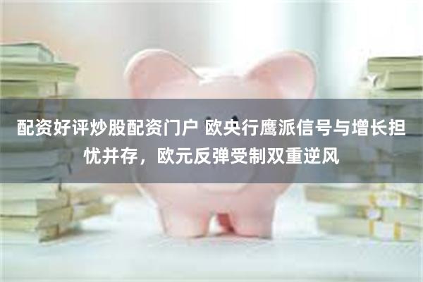 配资好评炒股配资门户 欧央行鹰派信号与增长担忧并存,欧元反弹受制双重逆风