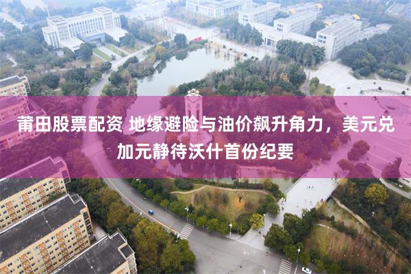莆田股票配资 地缘避险与油价飙升角力,美元兑加元静待沃什首份纪要