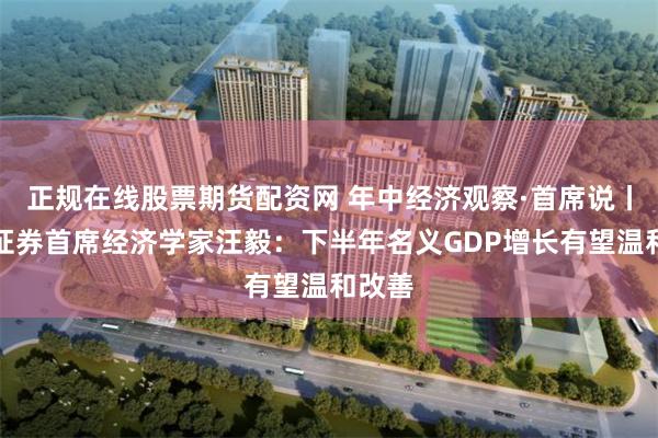 正规在线股票期货配资网 年中经济观察·首席说丨长城证券首席经济学家汪毅:下半年名义GDP增长有望温和改善