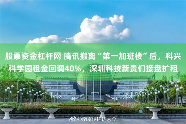 股票资金杠杆网 腾讯搬离“第一加班楼”后,科兴科学园租金回调40%,深圳科技新贵们接盘扩租