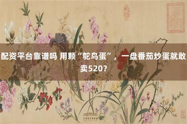 配资平台靠谱吗 用颗“鸵鸟蛋”,一盘番茄炒蛋就敢卖520?
