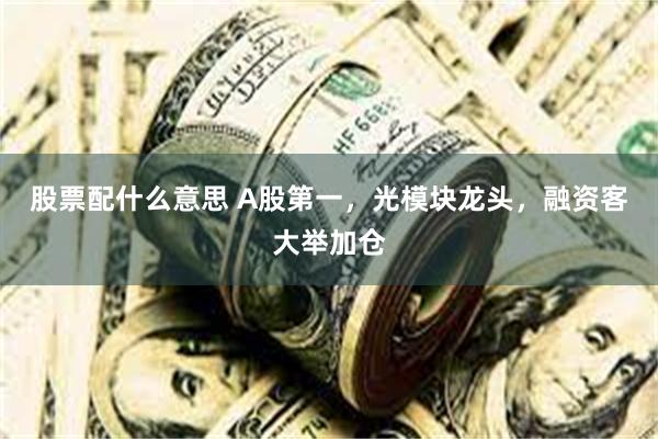 股票配什么意思 A股第一，光模块龙头，融资客大举加仓
