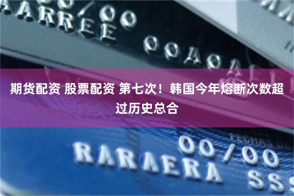 期货配资 股票配资 第七次！韩国今年熔断次数超过历史总合