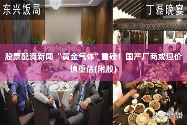 股票配资新闻 “黄金气体”重磅!国产厂商或迎价值重估(附股)