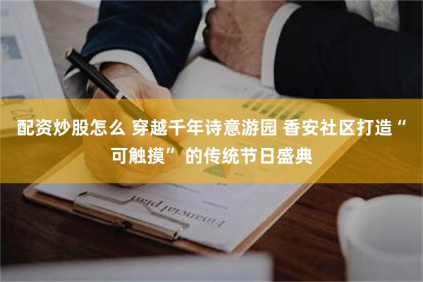 配资炒股怎么 穿越千年诗意游园 香安社区打造“可触摸” 的传统节日盛典
