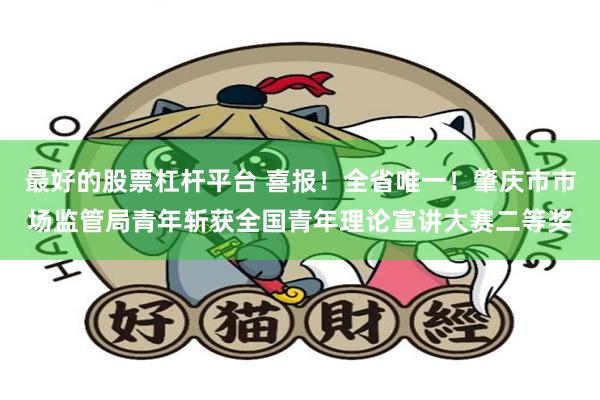 最好的股票杠杆平台 喜报！全省唯一！肇庆市市场监管局青年斩获全国青年理论宣讲大赛二等奖