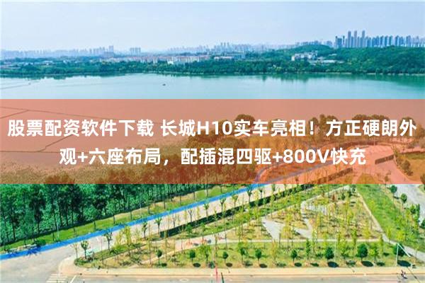 股票配资软件下载 长城H10实车亮相！方正硬朗外观+六座布局，配插混四驱+800V快充