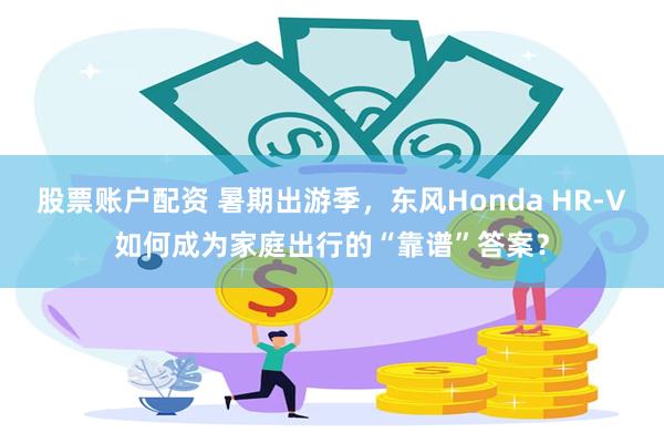 股票账户配资 暑期出游季，东风Honda HR-V如何成为家庭出行的“靠谱”答案？