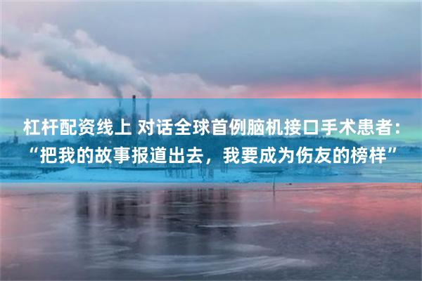 杠杆配资线上 对话全球首例脑机接口手术患者：“把我的故事报道出去，我要成为伤友的榜样”