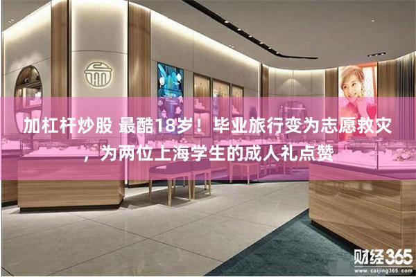 加杠杆炒股 最酷18岁!毕业旅行变为志愿救灾,为两位上海学生的成人礼点赞