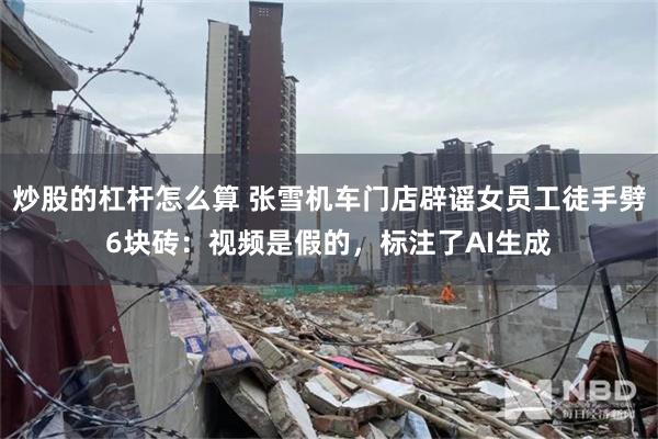 炒股的杠杆怎么算 张雪机车门店辟谣女员工徒手劈6块砖：视频是假的，标注了AI生成