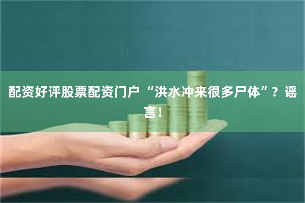 配资好评股票配资门户 “洪水冲来很多尸体”？谣言！