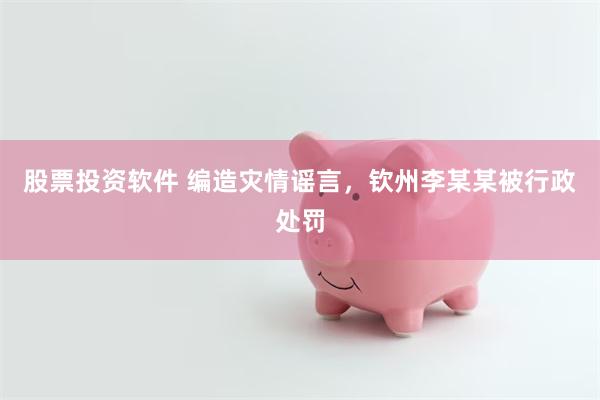 股票投资软件 编造灾情谣言，钦州李某某被行政处罚
