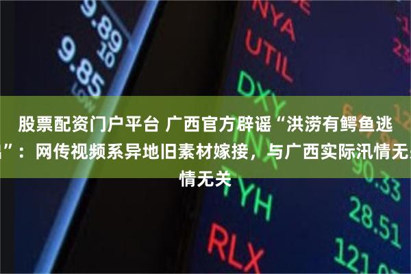 股票配资门户平台 广西官方辟谣“洪涝有鳄鱼逃出”：网传视频系异地旧素材嫁接，与广西实际汛情无关