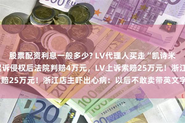 股票配资利息一般多少? LV代理人买走“凯诗米娜”“甘朵”两个包，起诉侵权后法院判赔4万元，LV上诉索赔25万元！浙江店主吓出心病：以后不敢卖带英文字母的包了