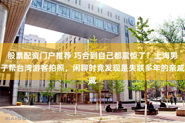 股票配资门户推荐 巧合到自己都震惊了！上海男子帮台湾游客拍照，闲聊时竟发现是失联多年的亲戚