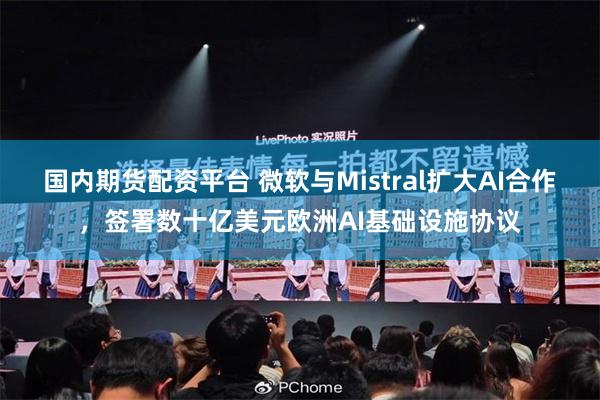 国内期货配资平台 微软与Mistral扩大AI合作，签署数十亿美元欧洲AI基础设施协议