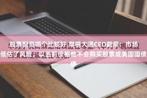 股票配资哪个比较好 摩根大通CEO戴蒙：市场低估了风险，以当前价格他不会购买股票或美国国债