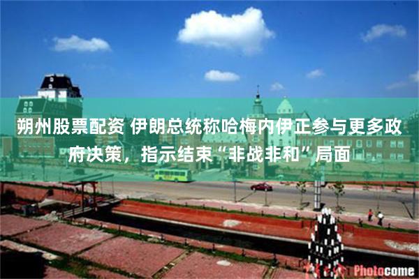 朔州股票配资 伊朗总统称哈梅内伊正参与更多政府决策,指示结束“非战非和”局面