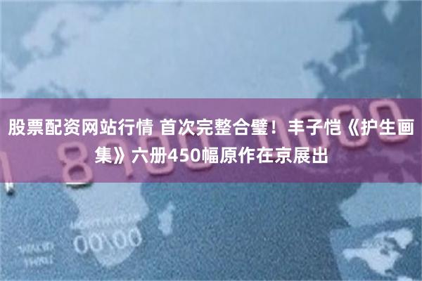 股票配资网站行情 首次完整合璧！丰子恺《护生画集》六册450幅原作在京展出
