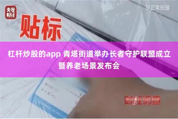 杠杆炒股的app 青塔街道举办长者守护联盟成立暨养老场景发布会